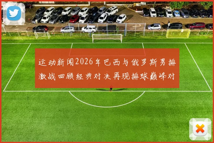 运动新闻2026年巴西与俄罗斯男排激战回顾经典对决再现排球巅峰对抗魅力
