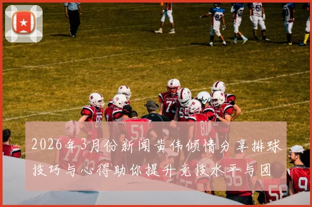 2026年3月份新闻黄伟倾情分享排球技巧与心得助你提升竞技水平与团队配合能力
