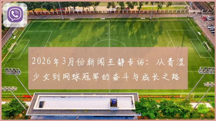 2026年3月份新闻王静专访：从青涩少女到网球冠军的奋斗与成长之路