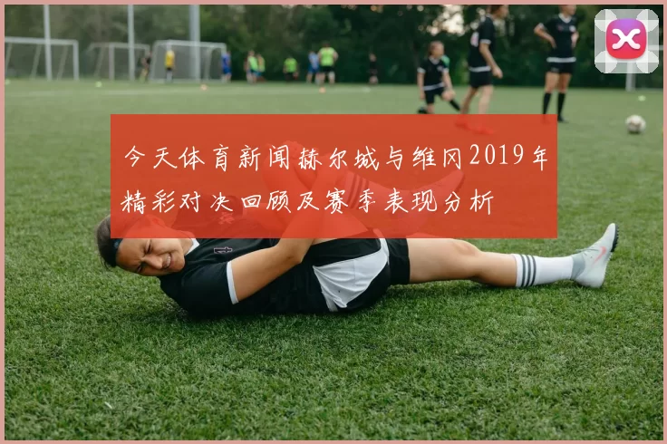 今天体育新闻赫尔城与维冈2019年精彩对决回顾及赛季表现分析