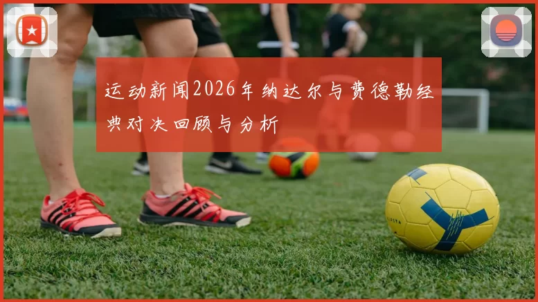 运动新闻2026年纳达尔与费德勒经典对决回顾与分析