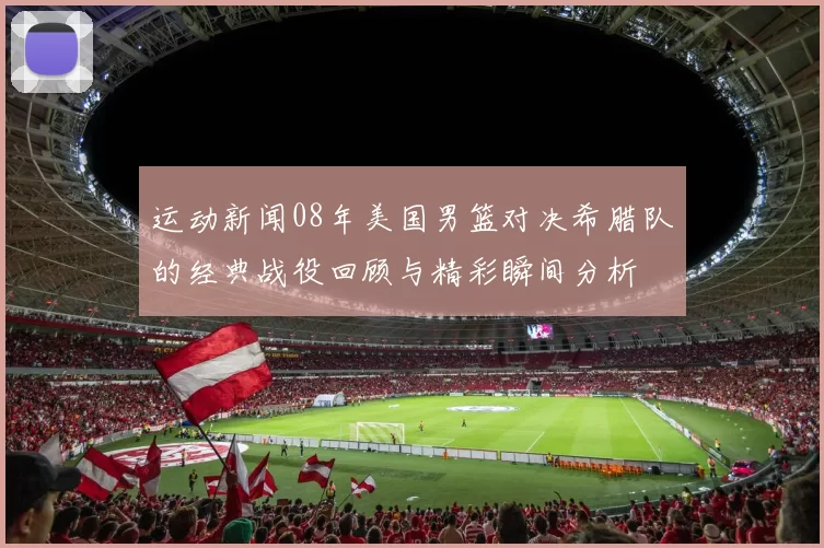 运动新闻08年美国男篮对决希腊队的经典战役回顾与精彩瞬间分析