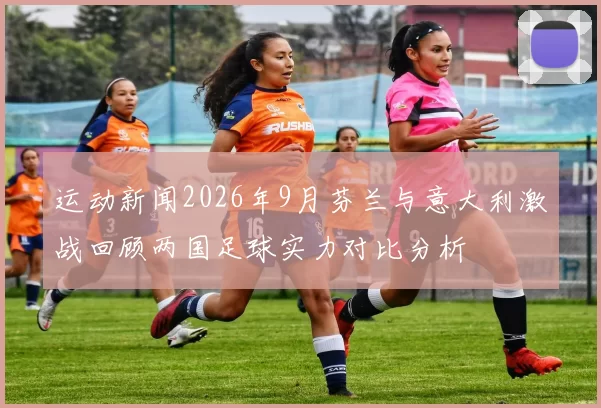 运动新闻2026年9月芬兰与意大利激战回顾两国足球实力对比分析
