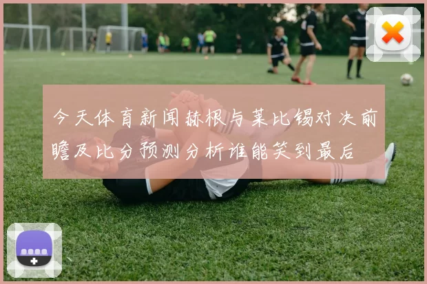 今天体育新闻赫根与莱比锡对决前瞻及比分预测分析谁能笑到最后