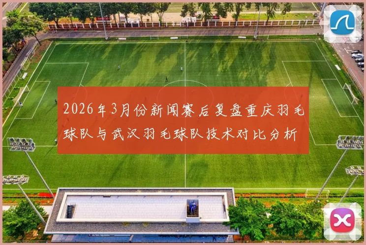 2026年3月份新闻赛后复盘重庆羽毛球队与武汉羽毛球队技术对比分析与战术总结